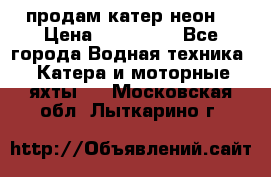 продам катер неон  › Цена ­ 550 000 - Все города Водная техника » Катера и моторные яхты   . Московская обл.,Лыткарино г.